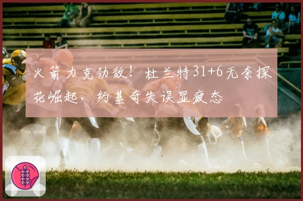 火箭力克劲敌！杜兰特31+6无奈探花崛起，约基奇失误显疲态