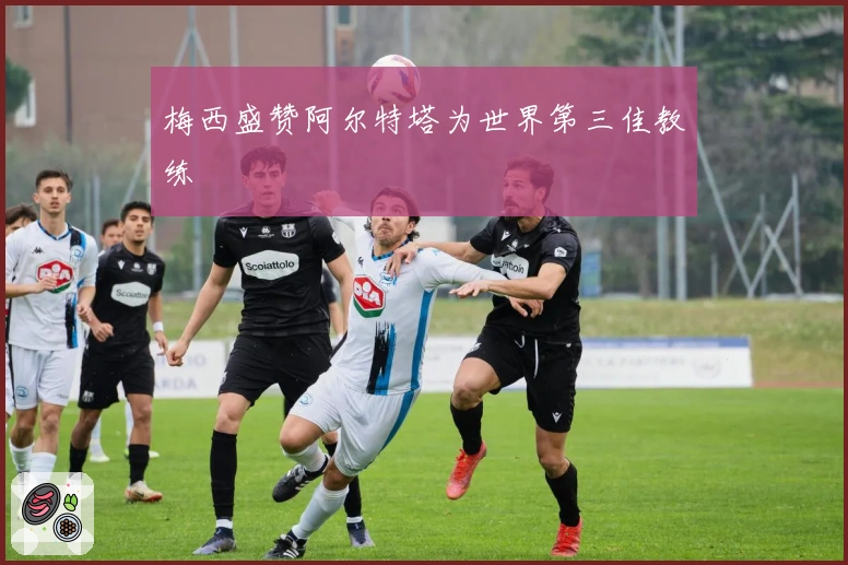 梅西盛赞阿尔特塔为世界第三佳教练