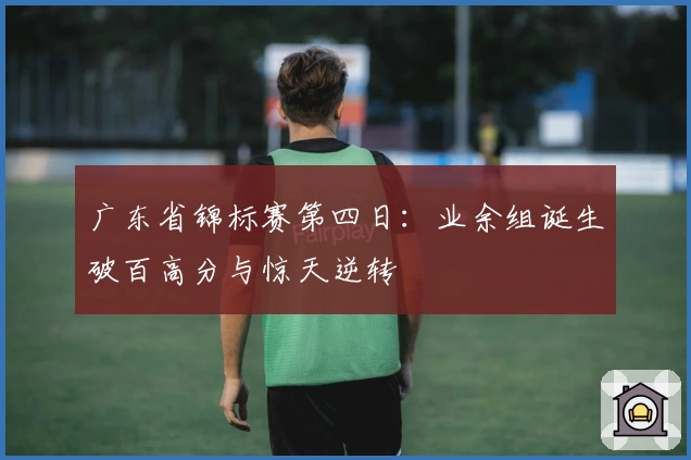 广东省锦标赛第四日：业余组诞生破百高分与惊天逆转