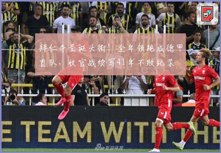 拜仁夺圣诞头衔！全年领跑成德甲首队，收官战续写41年不败纪录