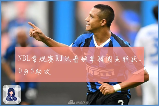 NBL常规赛RJ汉普顿单骑闯关斩获10分5助攻