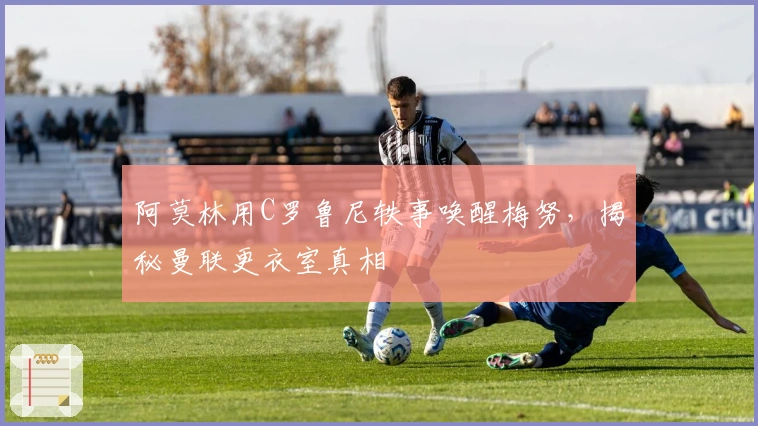 阿莫林用C罗鲁尼轶事唤醒梅努，揭秘曼联更衣室真相