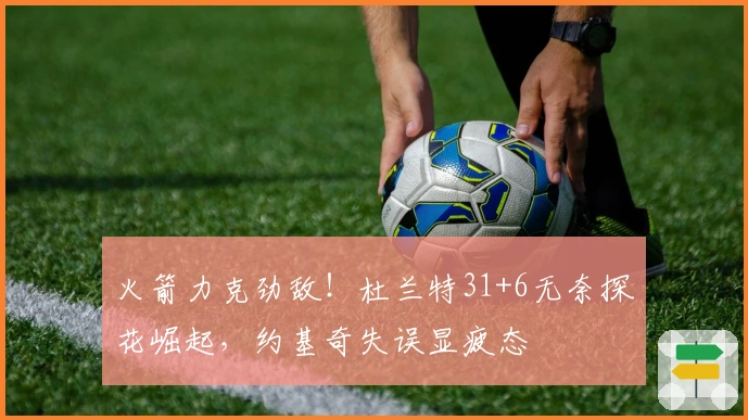 火箭力克劲敌！杜兰特31+6无奈探花崛起，约基奇失误显疲态