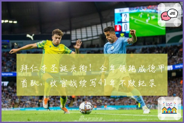 拜仁夺圣诞头衔！全年领跑成德甲首队，收官战续写41年不败纪录