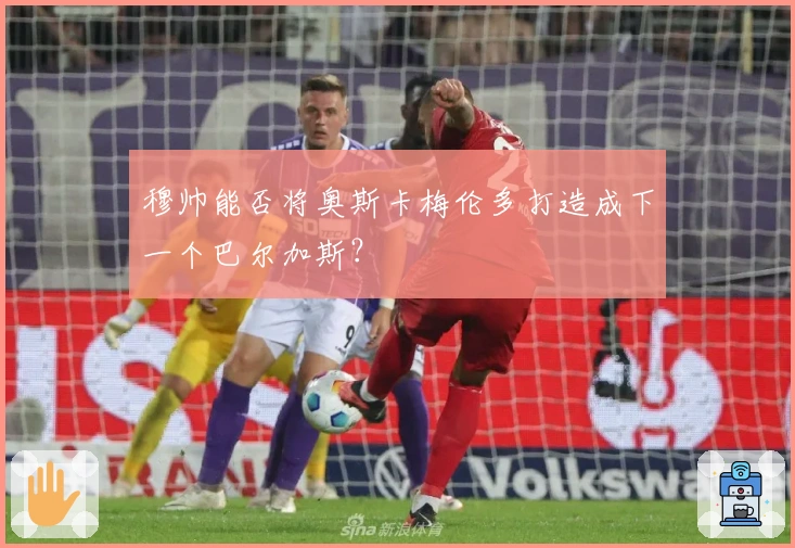 穆帅能否将奥斯卡梅伦多打造成下一个巴尔加斯？