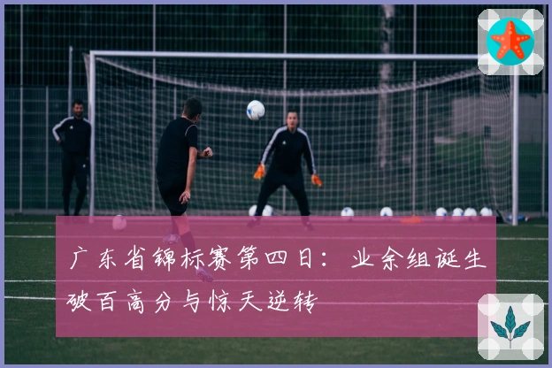 广东省锦标赛第四日：业余组诞生破百高分与惊天逆转