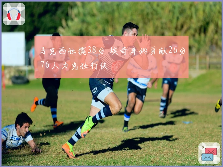 马克西独揽38分 埃奇库姆贡献26分 76人力克独行侠